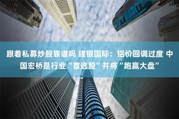 跟着私募炒股靠谱吗 建银国际：铝价回调过度 中国宏桥是行业“首选股”并将“跑赢大盘”