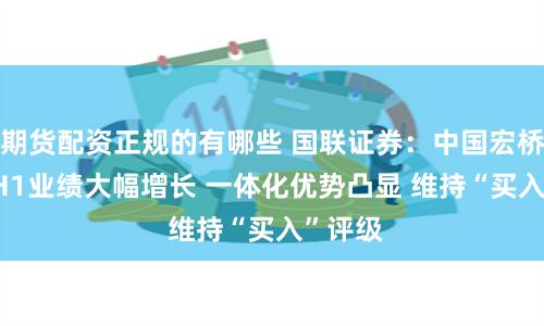 期货配资正规的有哪些 国联证券：中国宏桥2024H1业绩大幅增长 一体化优势凸显 维持“买入”评级
