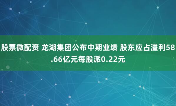 股票微配资 龙湖集团公布中期业绩 股东应占溢利58.66亿元每股派0.22元