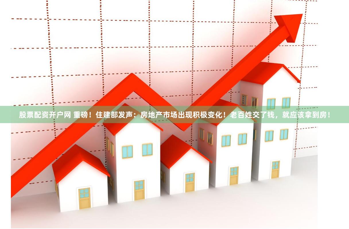 股票配资开户网 重磅！住建部发声：房地产市场出现积极变化！老百姓交了钱，就应该拿到房！