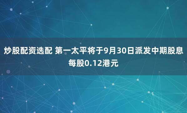 炒股配资选配 第一太平将于9月30日派发中期股息每股0.12港元