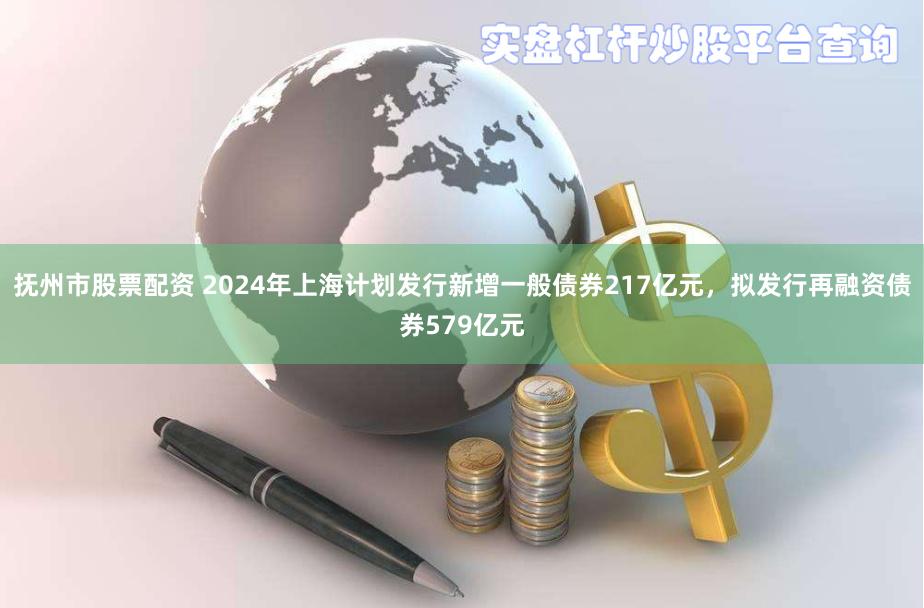 抚州市股票配资 2024年上海计划发行新增一般债券217亿元，拟发行再融资债券579亿元