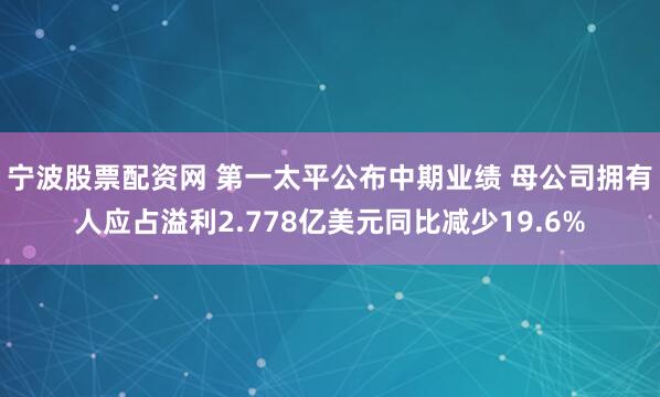 宁波股票配资网 第一太平公布中期业绩 母公司拥有人应占溢利2.778亿美元同比减少19.6%