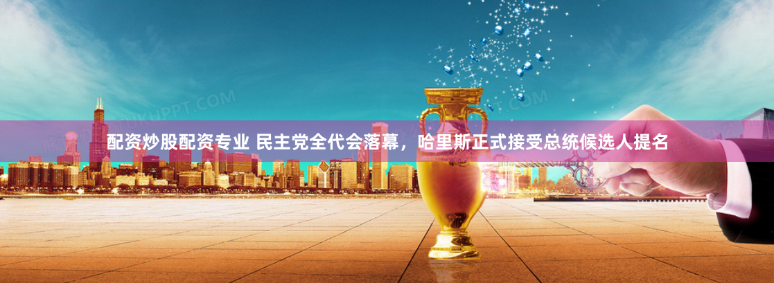 配资炒股配资专业 民主党全代会落幕，哈里斯正式接受总统候选人提名