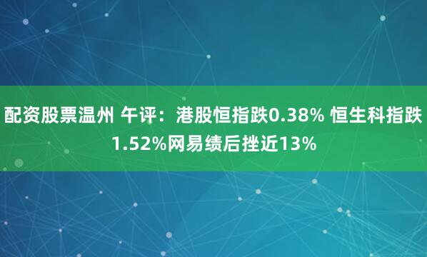 配资股票温州 午评：港股恒指跌0.38% 恒生科指跌1.52%网易绩后挫近13%