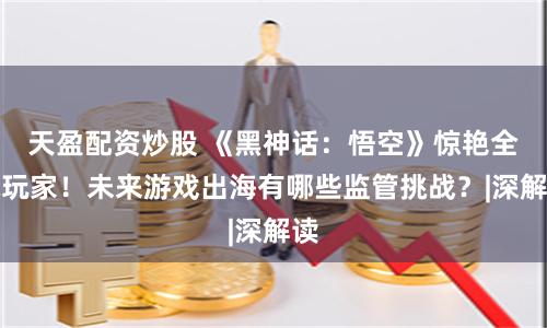 天盈配资炒股 《黑神话：悟空》惊艳全球玩家！未来游戏出海有哪些监管挑战？|深解读