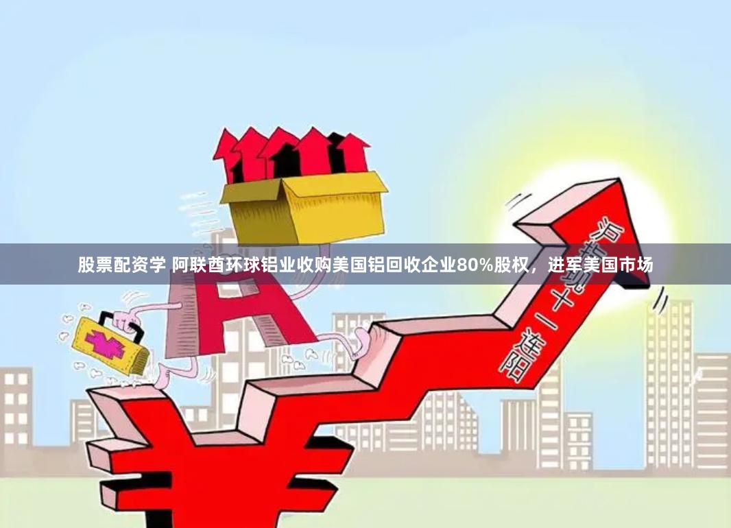 股票配资学 阿联酋环球铝业收购美国铝回收企业80%股权，进军美国市场
