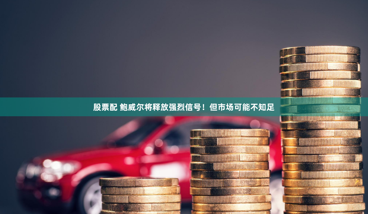 股票配 鲍威尔将释放强烈信号！但市场可能不知足