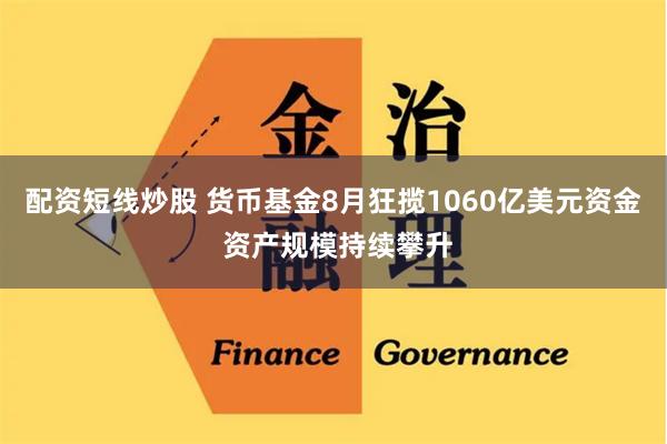 配资短线炒股 货币基金8月狂揽1060亿美元资金 资产规模持续攀升