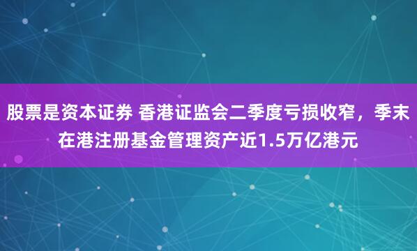 股票是资本证券 香港证监会二季度亏损收窄，季末在港注册基金管理资产近1.5万亿港元