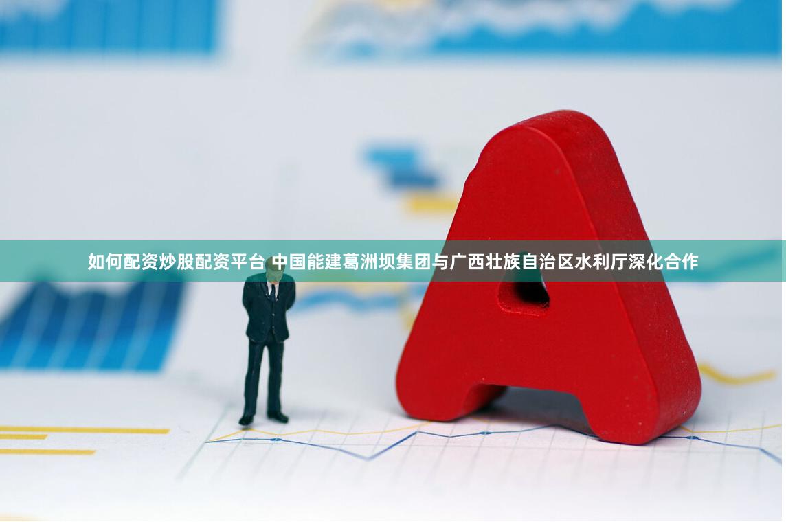 如何配资炒股配资平台 中国能建葛洲坝集团与广西壮族自治区水利厅深化合作
