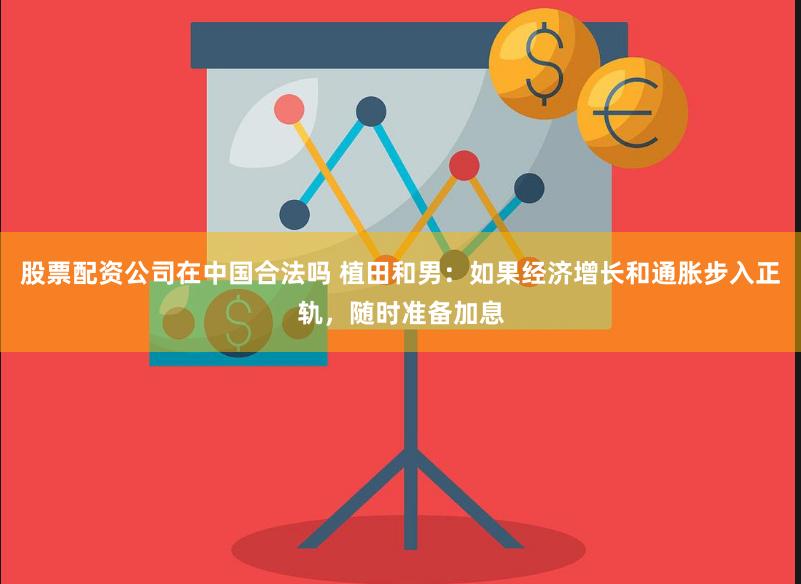 股票配资公司在中国合法吗 植田和男：如果经济增长和通胀步入正轨，随时准备加息
