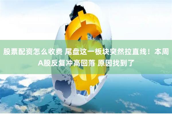 股票配资怎么收费 尾盘这一板块突然拉直线！本周A股反复冲高回落 原因找到了