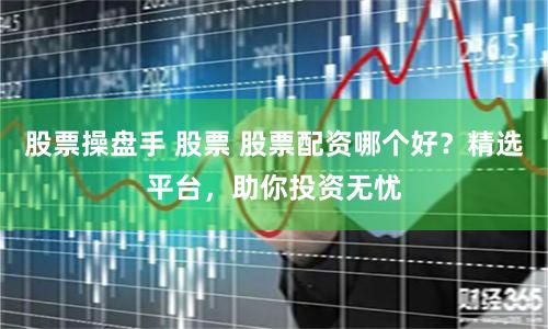 股票操盘手 股票 股票配资哪个好？精选平台，助你投资无忧