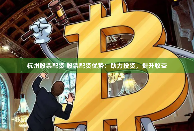 杭州股票配资 股票配资优势：助力投资，提升收益