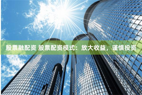 股票融配资 股票配资模式：放大收益，谨慎投资