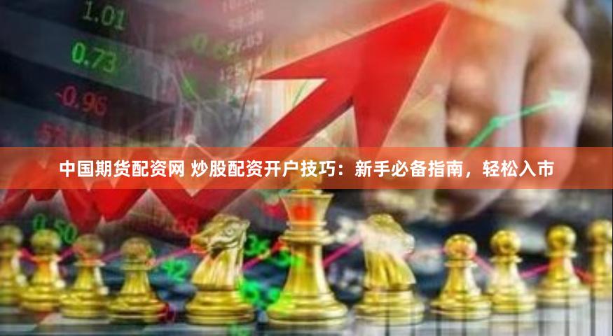 中国期货配资网 炒股配资开户技巧：新手必备指南，轻松入市