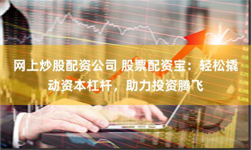 网上炒股配资公司 股票配资宝：轻松撬动资本杠杆，助力投资腾飞