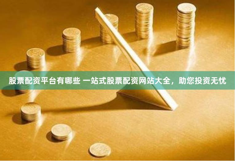 股票配资平台有哪些 一站式股票配资网站大全，助您投资无忧