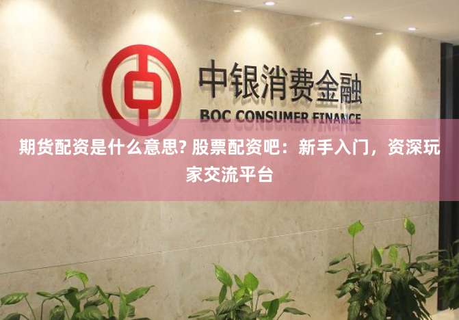 期货配资是什么意思? 股票配资吧：新手入门，资深玩家交流平台