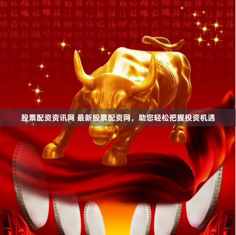 股票配资资讯网 最新股票配资网，助您轻松把握投资机遇