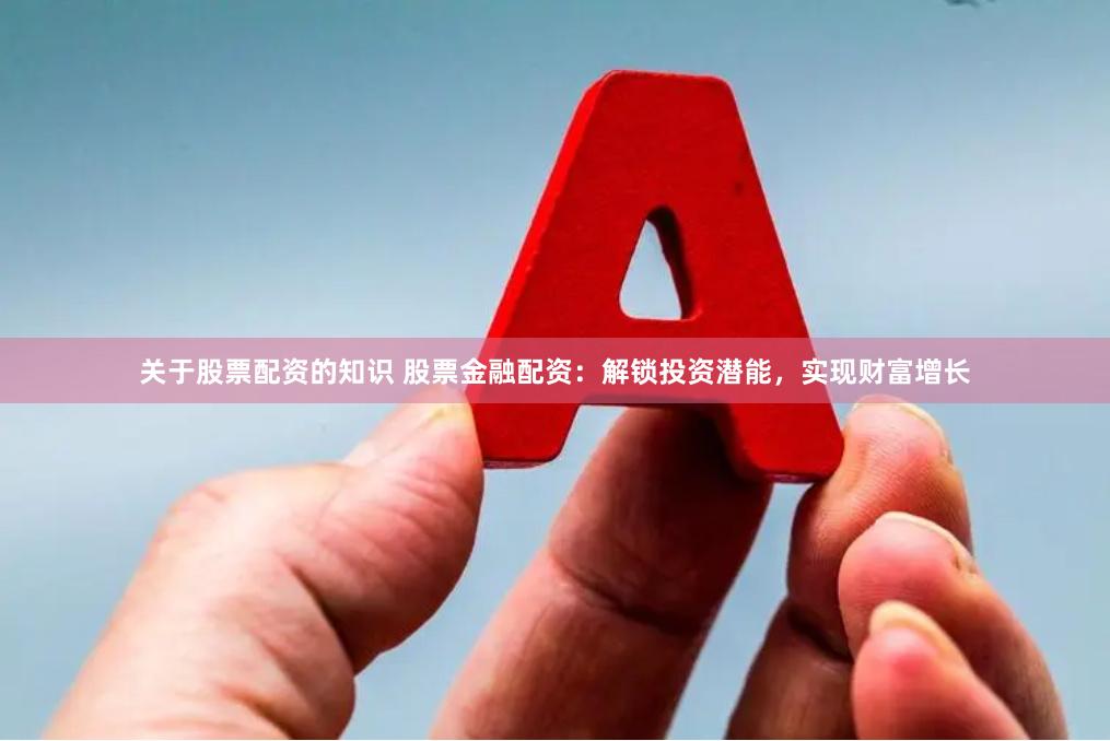 关于股票配资的知识 股票金融配资：解锁投资潜能，实现财富增长