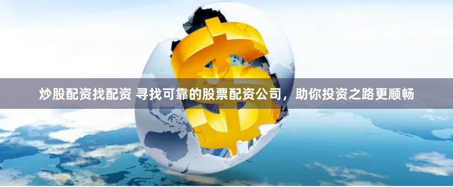 炒股配资找配资 寻找可靠的股票配资公司，助你投资之路更顺畅