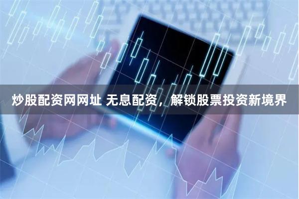 炒股配资网网址 无息配资，解锁股票投资新境界