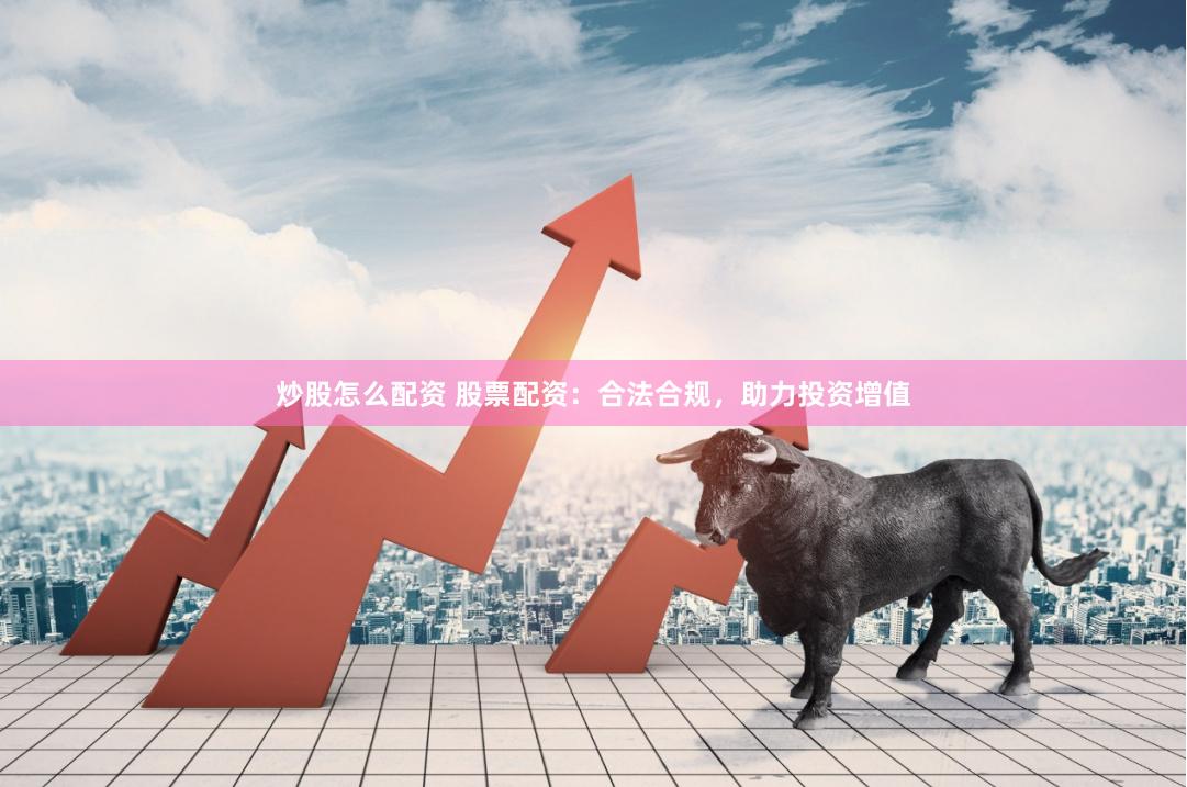 炒股怎么配资 股票配资：合法合规，助力投资增值