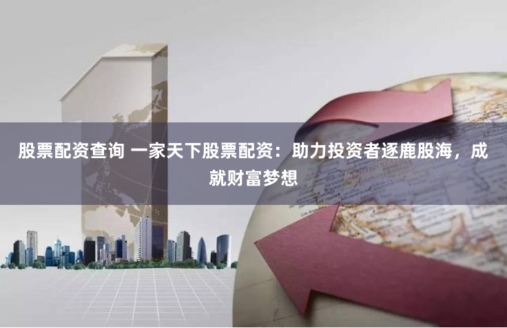 股票配资查询 一家天下股票配资：助力投资者逐鹿股海，成就财富梦想