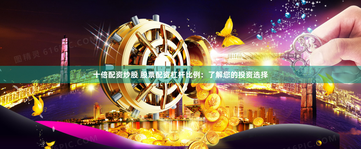 十倍配资炒股 股票配资杠杆比例：了解您的投资选择