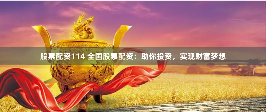 股票配资114 全国股票配资：助你投资，实现财富梦想