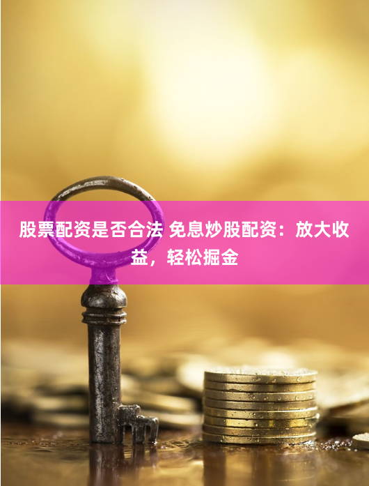 股票配资是否合法 免息炒股配资：放大收益，轻松掘金