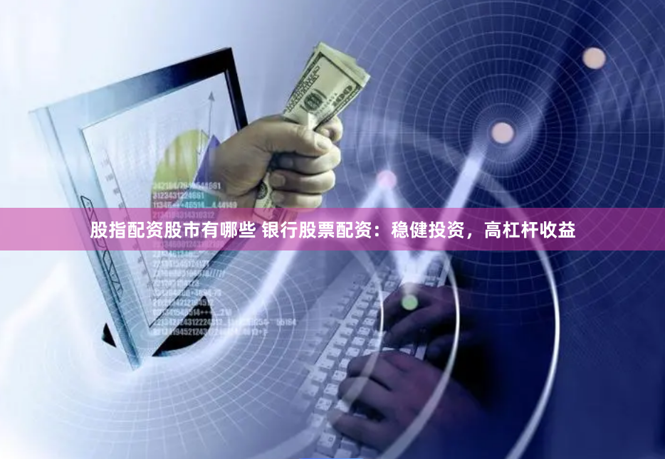 股指配资股市有哪些 银行股票配资：稳健投资，高杠杆收益