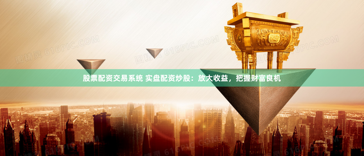 股票配资交易系统 实盘配资炒股：放大收益，把握财富良机