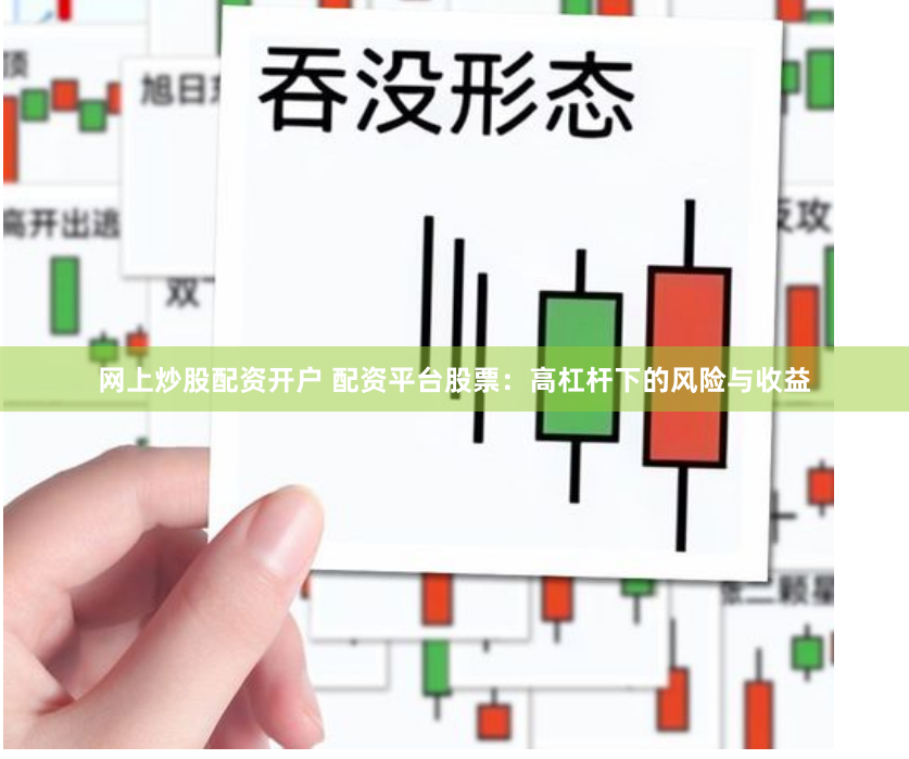 网上炒股配资开户 配资平台股票：高杠杆下的风险与收益