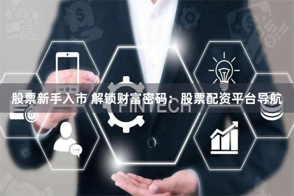 股票新手入市 解锁财富密码：股票配资平台导航