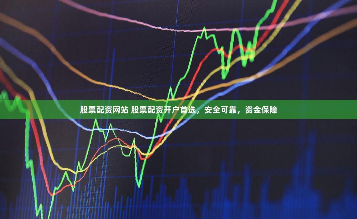 股票配资网站 股票配资开户首选，安全可靠，资金保障