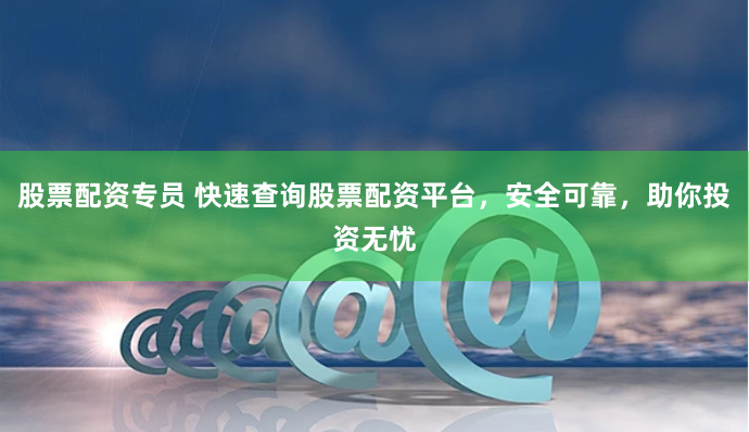 股票配资专员 快速查询股票配资平台，安全可靠，助你投资无忧