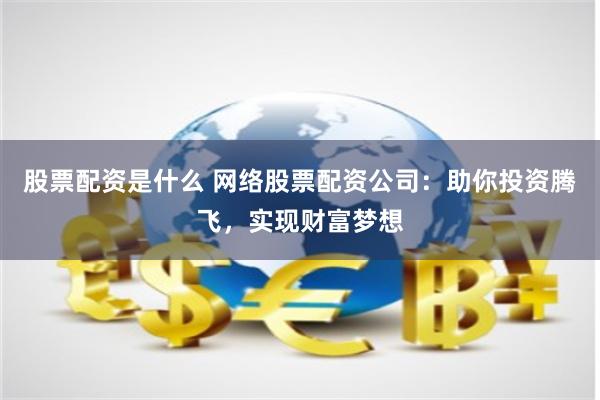 股票配资是什么 网络股票配资公司：助你投资腾飞，实现财富梦想