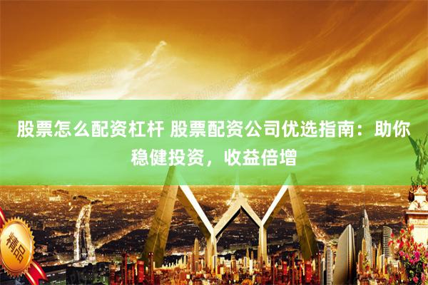 股票怎么配资杠杆 股票配资公司优选指南：助你稳健投资，收益倍增