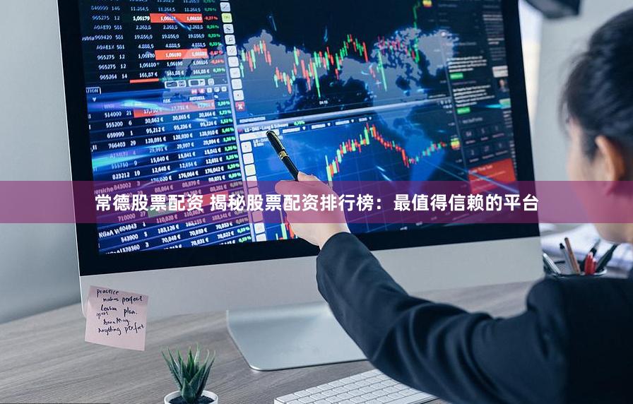 常德股票配资 揭秘股票配资排行榜：最值得信赖的平台