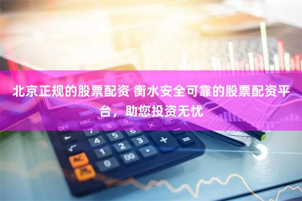 北京正规的股票配资 衡水安全可靠的股票配资平台，助您投资无忧