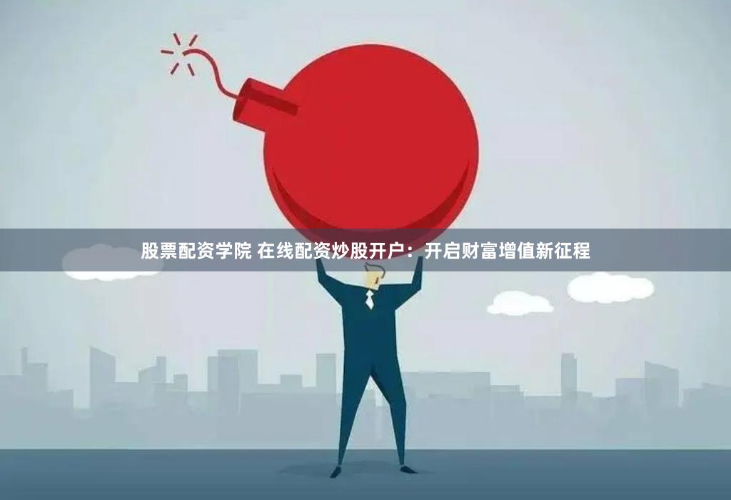 股票配资学院 在线配资炒股开户：开启财富增值新征程