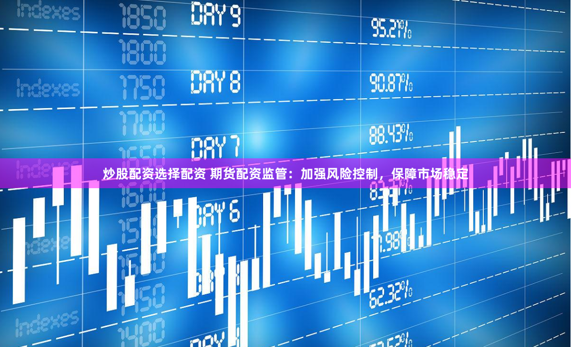 炒股配资选择配资 期货配资监管：加强风险控制，保障市场稳定