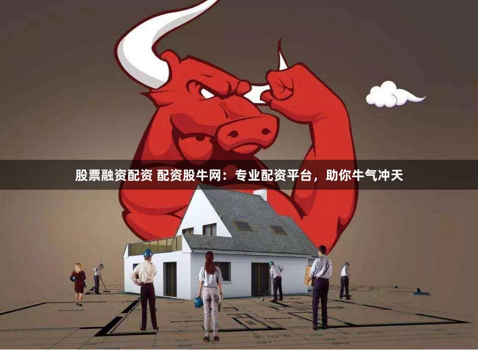 股票融资配资 配资股牛网：专业配资平台，助你牛气冲天