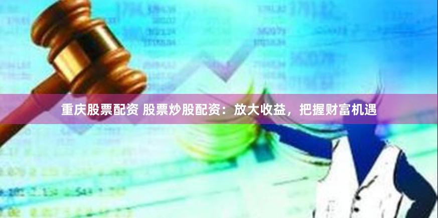重庆股票配资 股票炒股配资：放大收益，把握财富机遇