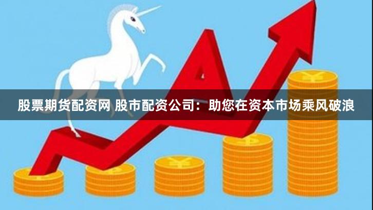 股票期货配资网 股市配资公司：助您在资本市场乘风破浪