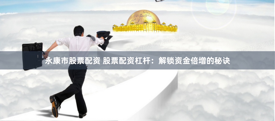 永康市股票配资 股票配资杠杆：解锁资金倍增的秘诀