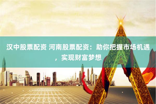 汉中股票配资 河南股票配资：助你把握市场机遇，实现财富梦想